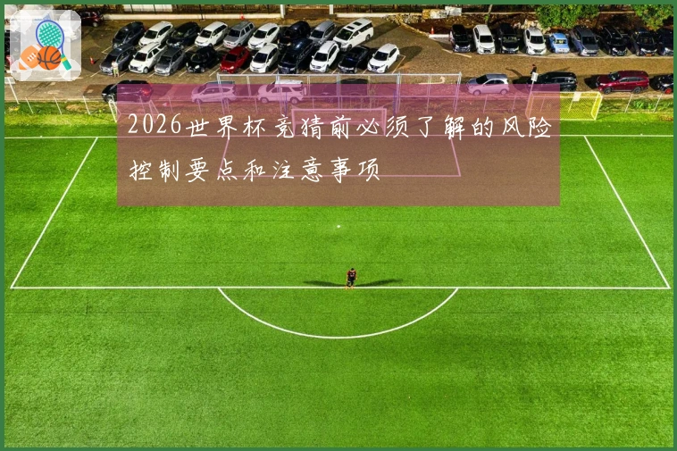 2026世界杯竞猜前必须了解的风险控制要点和注意事项
