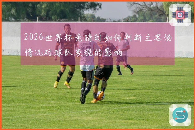 2026世界杯竞猜时如何判断主客场情况对球队表现的影响