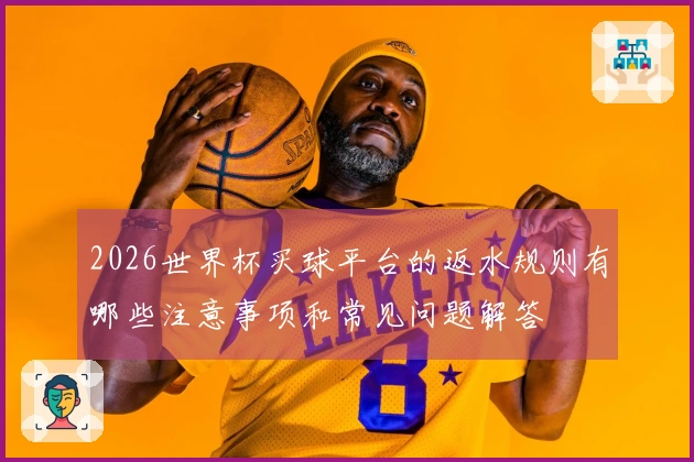2026世界杯买球平台的返水规则有哪些注意事项和常见问题解答