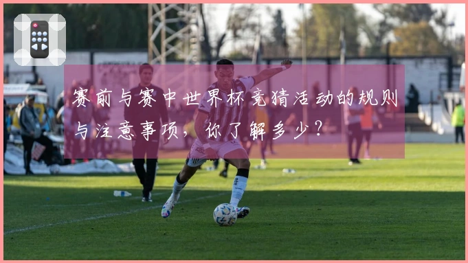 赛前与赛中世界杯竞猜活动的规则与注意事项，你了解多少？