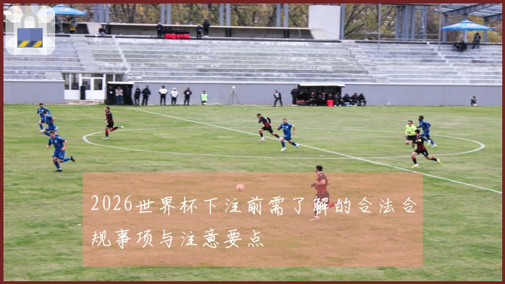 2026世界杯下注前需了解的合法合规事项与注意要点
