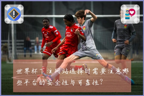 世界杯下注网站选择时需要注意哪些平台的安全性与可靠性？