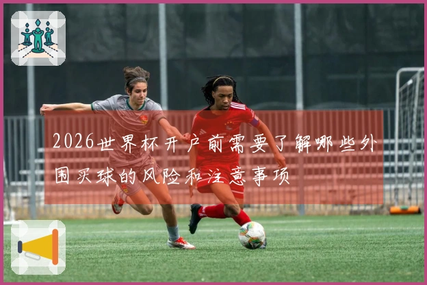 2026世界杯开户前需要了解哪些外围买球的风险和注意事项