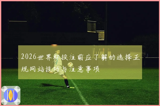 2026世界杯投注前应了解的选择正规网站技巧与注意事项