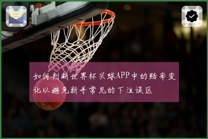 如何判断世界杯买球APP中的赔率变化以避免新手常见的下注误区