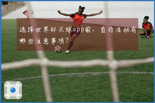 选择世界杯买球app前，首存活动有哪些注意事项？