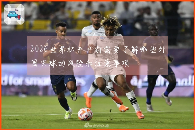 2026世界杯开户前需要了解哪些外围买球的风险和注意事项