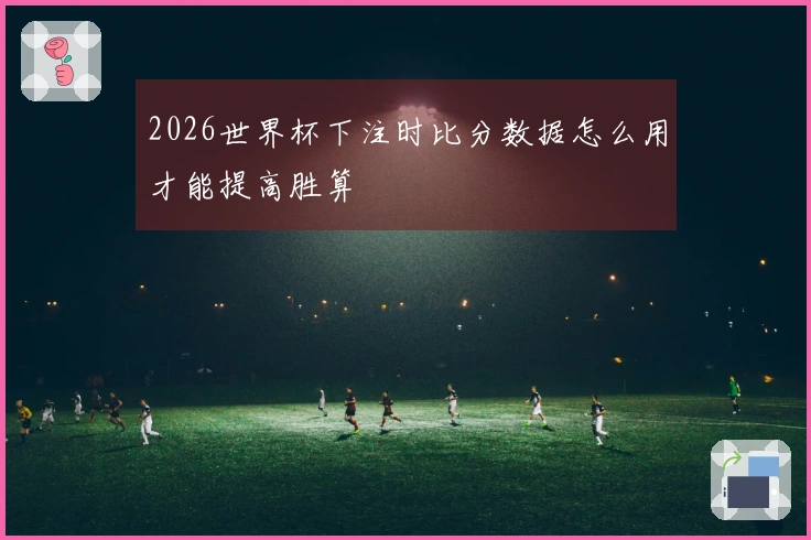 2026世界杯下注时比分数据怎么用才能提高胜算