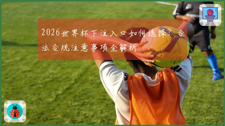 2026世界杯下注入口如何选择？合法合规注意事项全解析