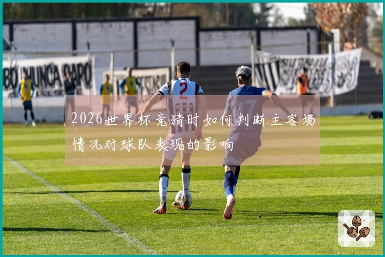 2026世界杯竞猜时如何判断主客场情况对球队表现的影响