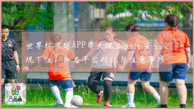 世界杯买球APP串关玩法如何安全合规下注？知名平台对比与注意事项解析