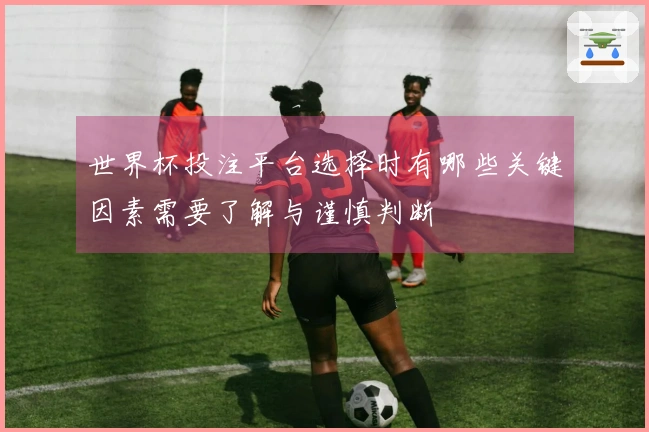 世界杯投注平台选择时有哪些关键因素需要了解与谨慎判断